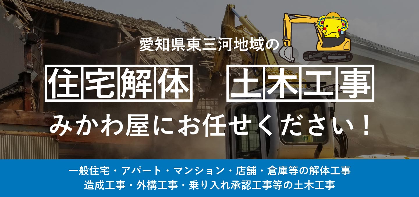 東三河地域の「住宅解体」「土木工事」みかわ屋にお任せください！一般住宅・アパート・マンション・店舗・倉庫等の解体工事。造成工事・外構工事・乗り入れ承認工事などの土木工事。